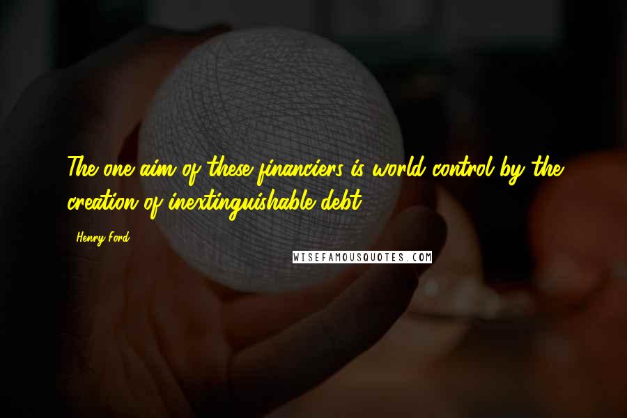 Henry Ford Quotes: The one aim of these financiers is world control by the creation of inextinguishable debt.