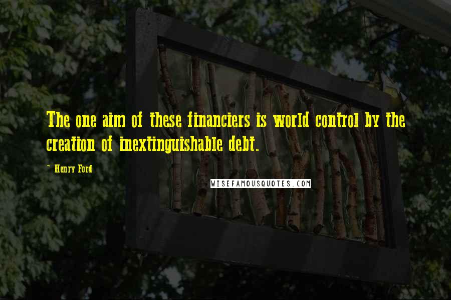 Henry Ford Quotes: The one aim of these financiers is world control by the creation of inextinguishable debt.