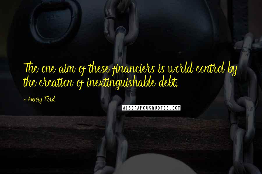 Henry Ford Quotes: The one aim of these financiers is world control by the creation of inextinguishable debt.