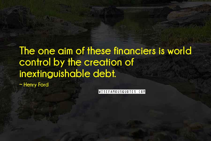 Henry Ford Quotes: The one aim of these financiers is world control by the creation of inextinguishable debt.