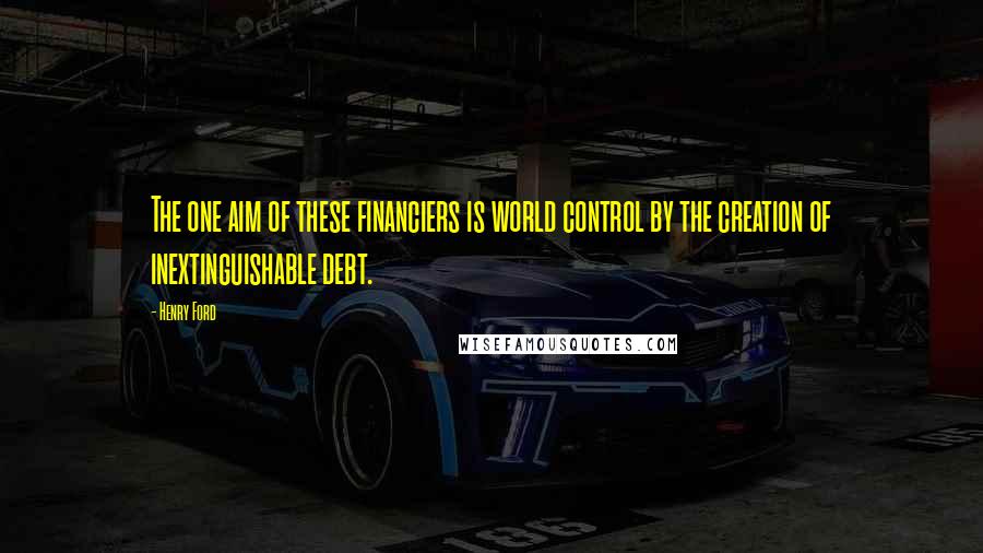 Henry Ford Quotes: The one aim of these financiers is world control by the creation of inextinguishable debt.