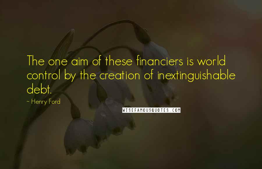 Henry Ford Quotes: The one aim of these financiers is world control by the creation of inextinguishable debt.