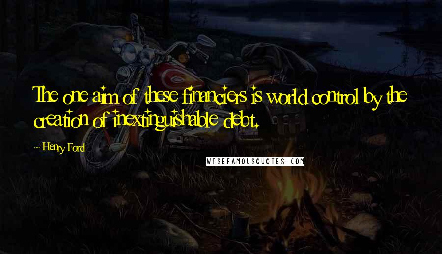 Henry Ford Quotes: The one aim of these financiers is world control by the creation of inextinguishable debt.