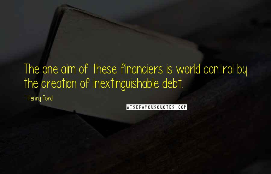 Henry Ford Quotes: The one aim of these financiers is world control by the creation of inextinguishable debt.