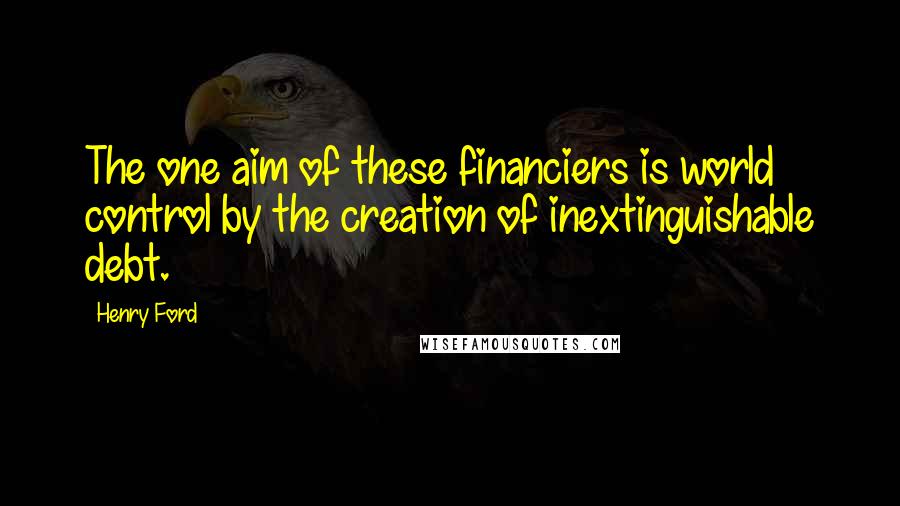 Henry Ford Quotes: The one aim of these financiers is world control by the creation of inextinguishable debt.