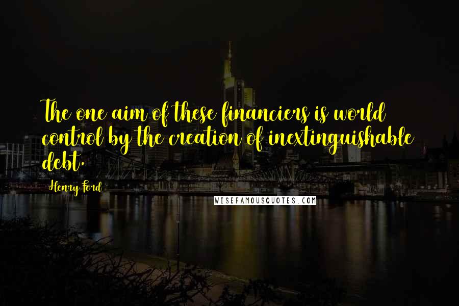 Henry Ford Quotes: The one aim of these financiers is world control by the creation of inextinguishable debt.