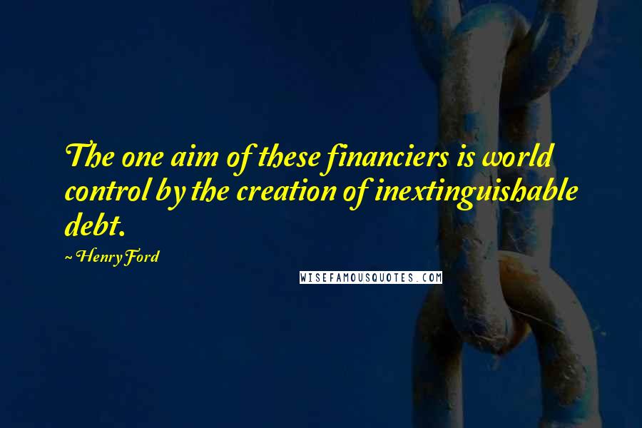 Henry Ford Quotes: The one aim of these financiers is world control by the creation of inextinguishable debt.