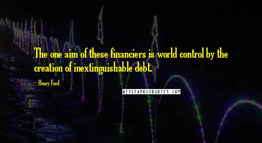 Henry Ford Quotes: The one aim of these financiers is world control by the creation of inextinguishable debt.