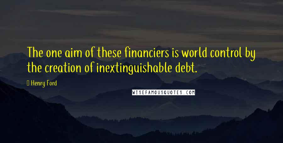 Henry Ford Quotes: The one aim of these financiers is world control by the creation of inextinguishable debt.