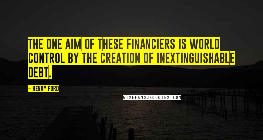 Henry Ford Quotes: The one aim of these financiers is world control by the creation of inextinguishable debt.