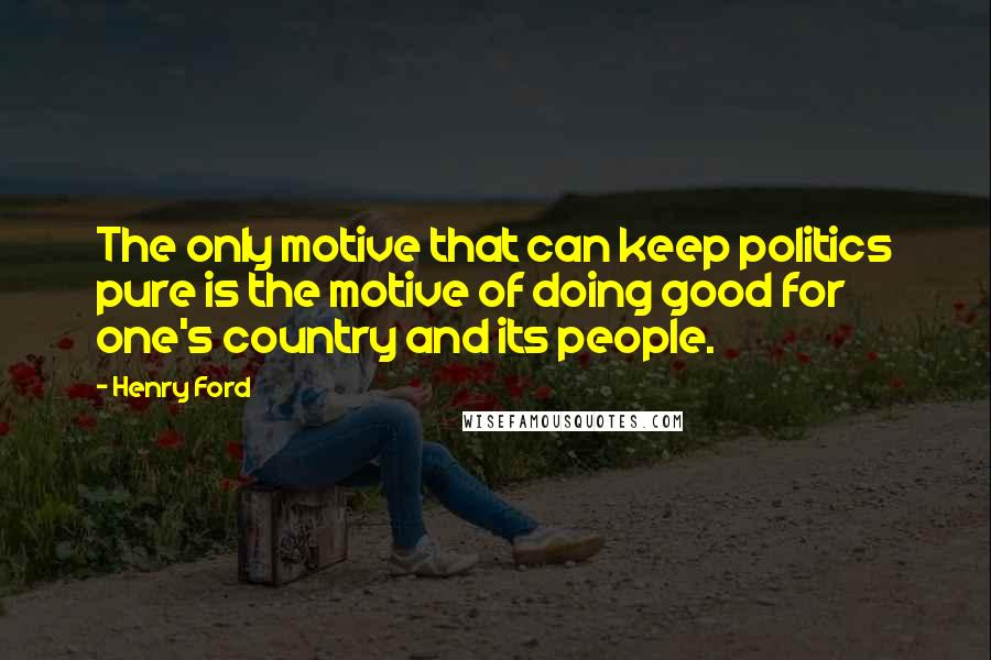 Henry Ford Quotes: The only motive that can keep politics pure is the motive of doing good for one's country and its people.