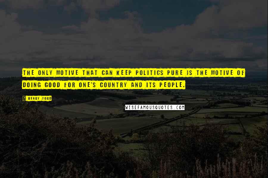 Henry Ford Quotes: The only motive that can keep politics pure is the motive of doing good for one's country and its people.