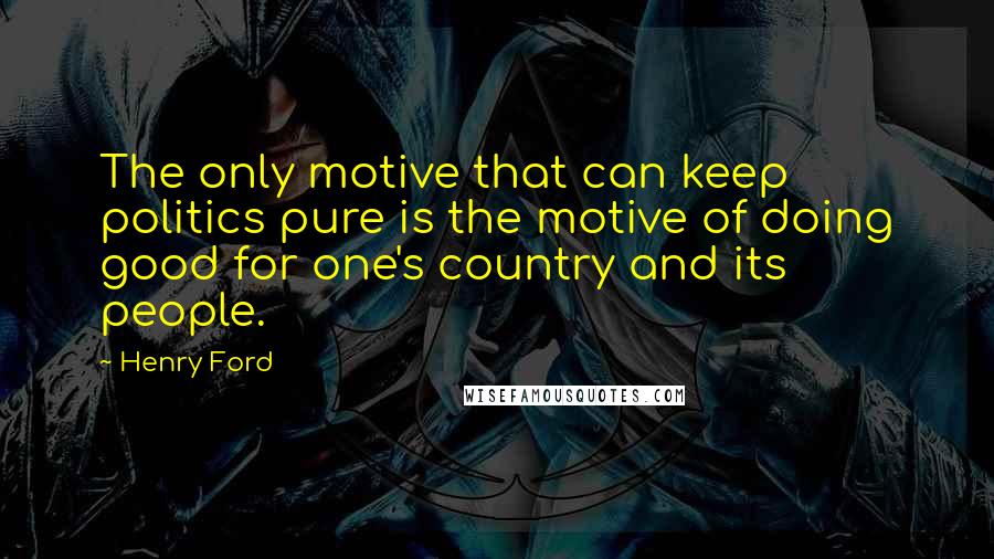 Henry Ford Quotes: The only motive that can keep politics pure is the motive of doing good for one's country and its people.