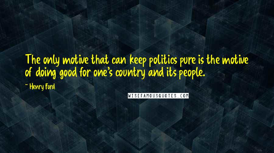 Henry Ford Quotes: The only motive that can keep politics pure is the motive of doing good for one's country and its people.