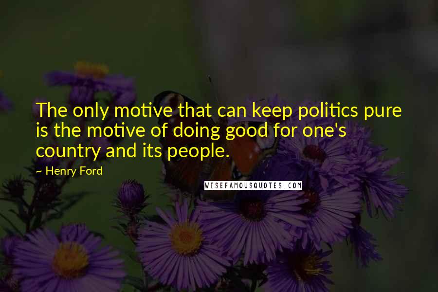 Henry Ford Quotes: The only motive that can keep politics pure is the motive of doing good for one's country and its people.