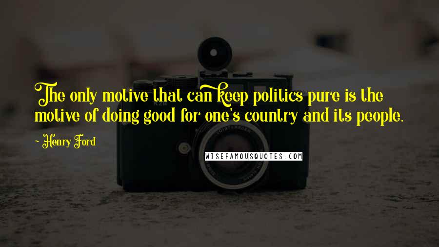 Henry Ford Quotes: The only motive that can keep politics pure is the motive of doing good for one's country and its people.