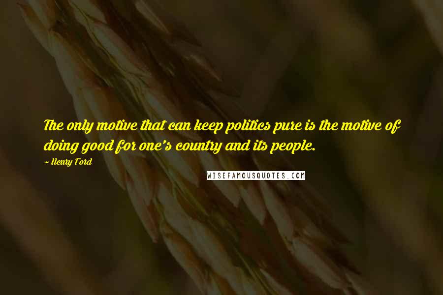 Henry Ford Quotes: The only motive that can keep politics pure is the motive of doing good for one's country and its people.