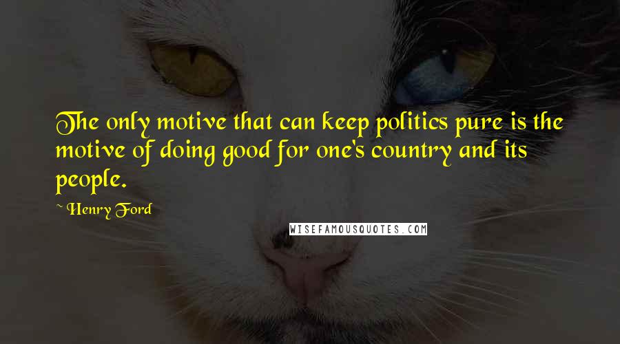 Henry Ford Quotes: The only motive that can keep politics pure is the motive of doing good for one's country and its people.