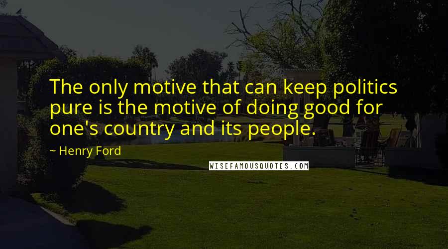 Henry Ford Quotes: The only motive that can keep politics pure is the motive of doing good for one's country and its people.