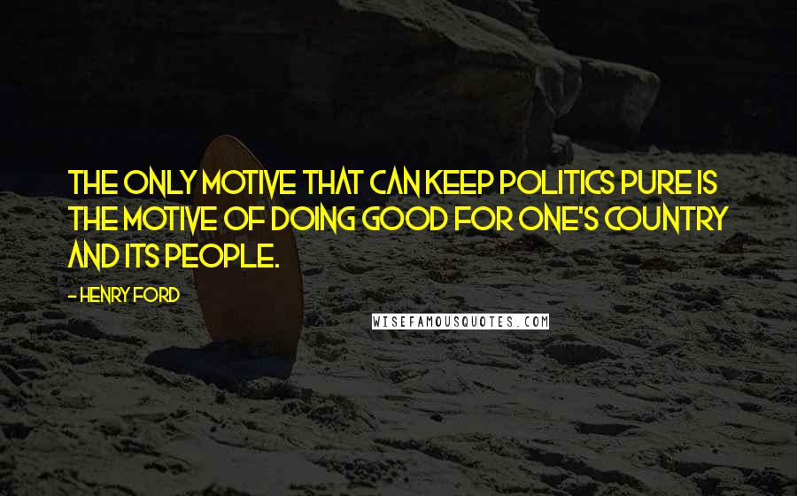 Henry Ford Quotes: The only motive that can keep politics pure is the motive of doing good for one's country and its people.