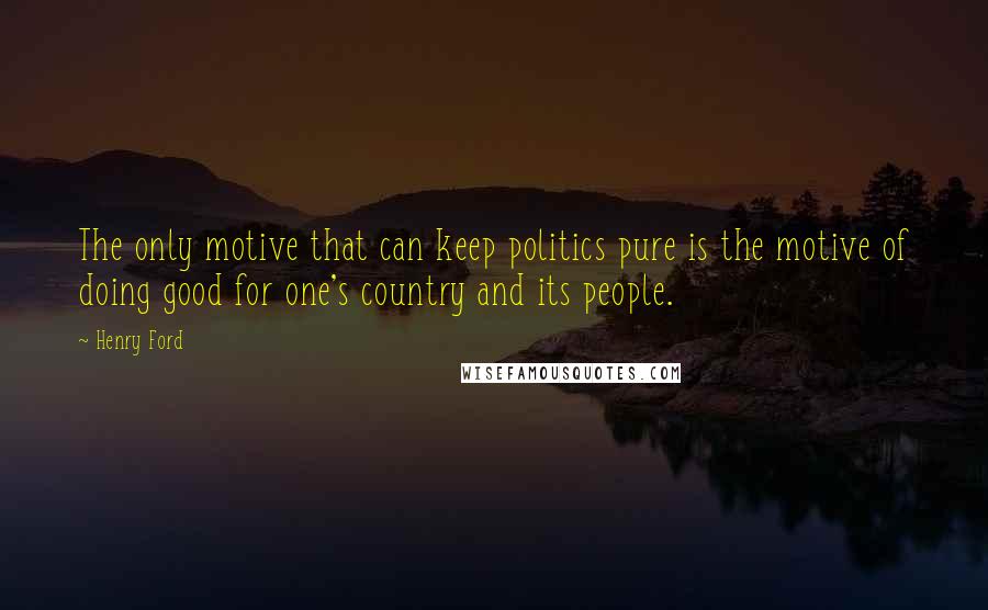 Henry Ford Quotes: The only motive that can keep politics pure is the motive of doing good for one's country and its people.