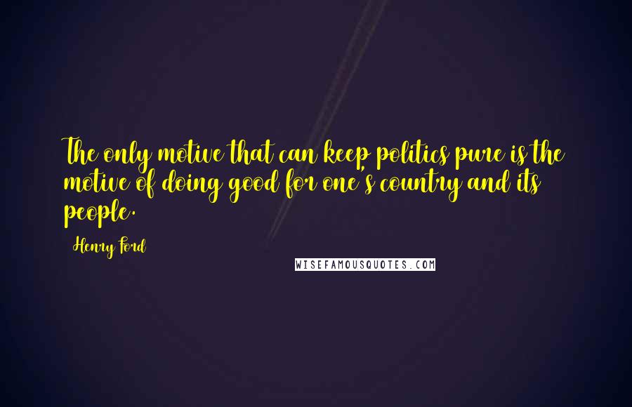 Henry Ford Quotes: The only motive that can keep politics pure is the motive of doing good for one's country and its people.