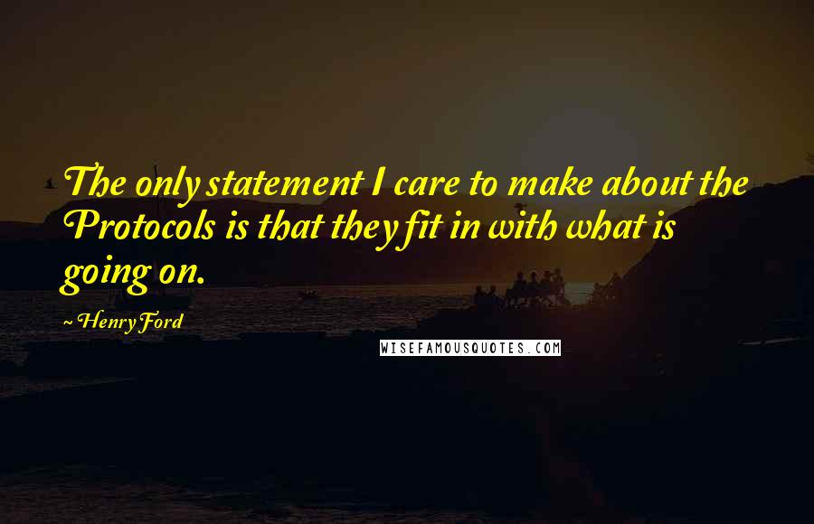 Henry Ford Quotes: The only statement I care to make about the Protocols is that they fit in with what is going on.