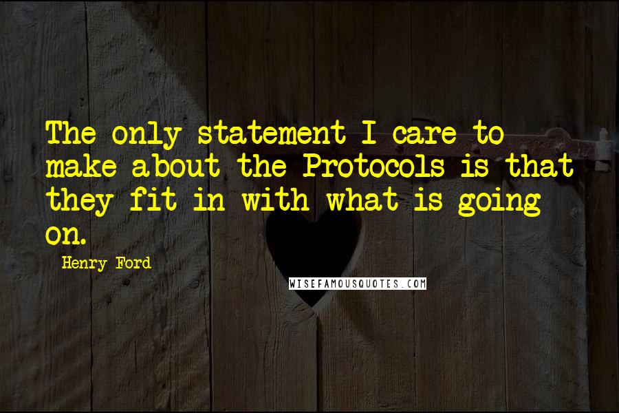 Henry Ford Quotes: The only statement I care to make about the Protocols is that they fit in with what is going on.