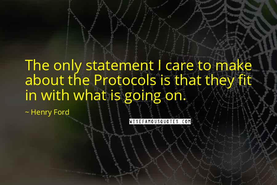 Henry Ford Quotes: The only statement I care to make about the Protocols is that they fit in with what is going on.