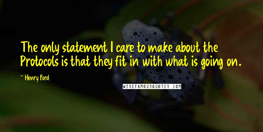 Henry Ford Quotes: The only statement I care to make about the Protocols is that they fit in with what is going on.