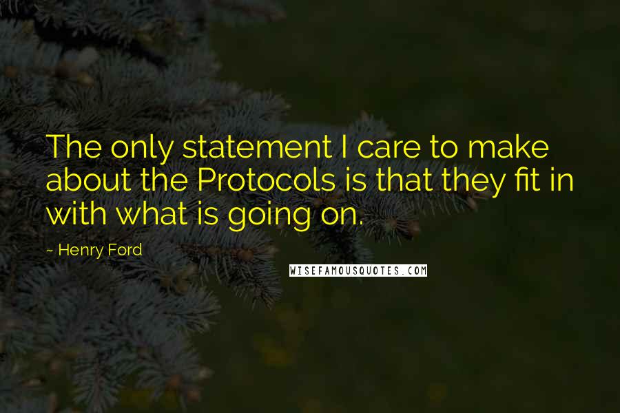 Henry Ford Quotes: The only statement I care to make about the Protocols is that they fit in with what is going on.