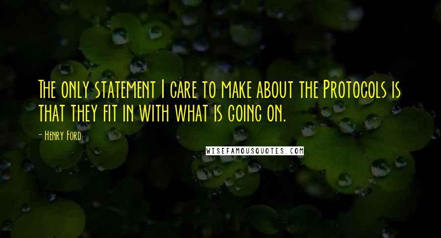 Henry Ford Quotes: The only statement I care to make about the Protocols is that they fit in with what is going on.