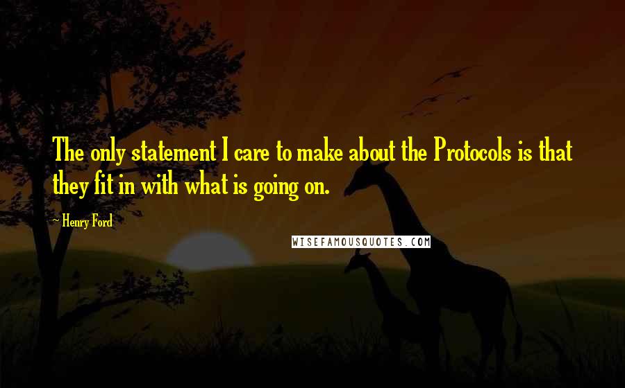 Henry Ford Quotes: The only statement I care to make about the Protocols is that they fit in with what is going on.