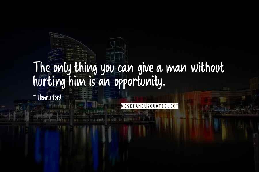 Henry Ford Quotes: The only thing you can give a man without hurting him is an opportunity.