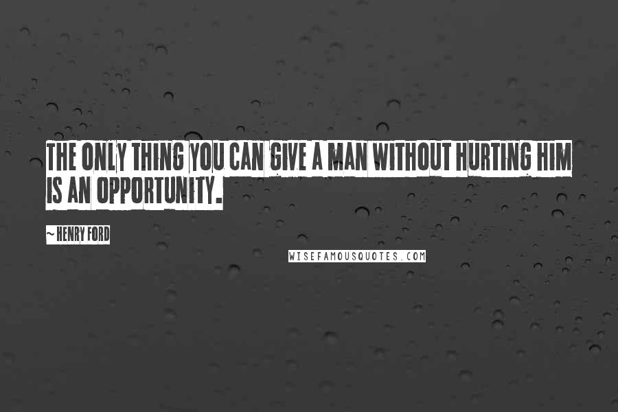 Henry Ford Quotes: The only thing you can give a man without hurting him is an opportunity.