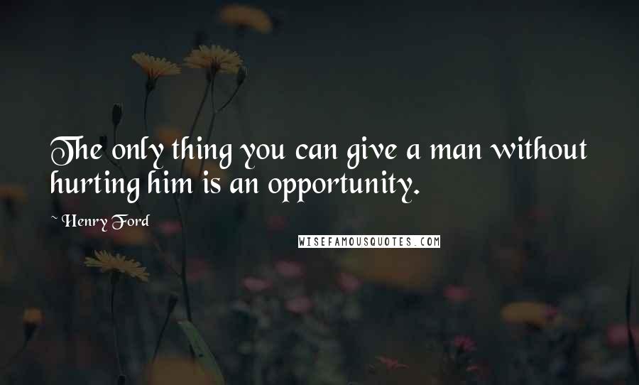 Henry Ford Quotes: The only thing you can give a man without hurting him is an opportunity.