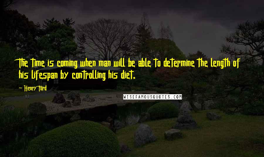 Henry Ford Quotes: The time is coming when man will be able to determine the length of his lifespan by controlling his diet.