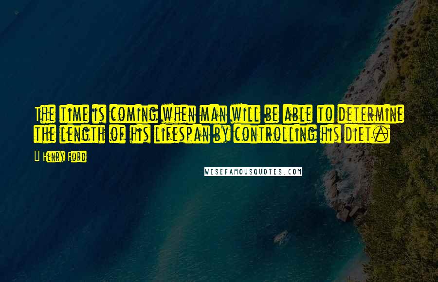 Henry Ford Quotes: The time is coming when man will be able to determine the length of his lifespan by controlling his diet.