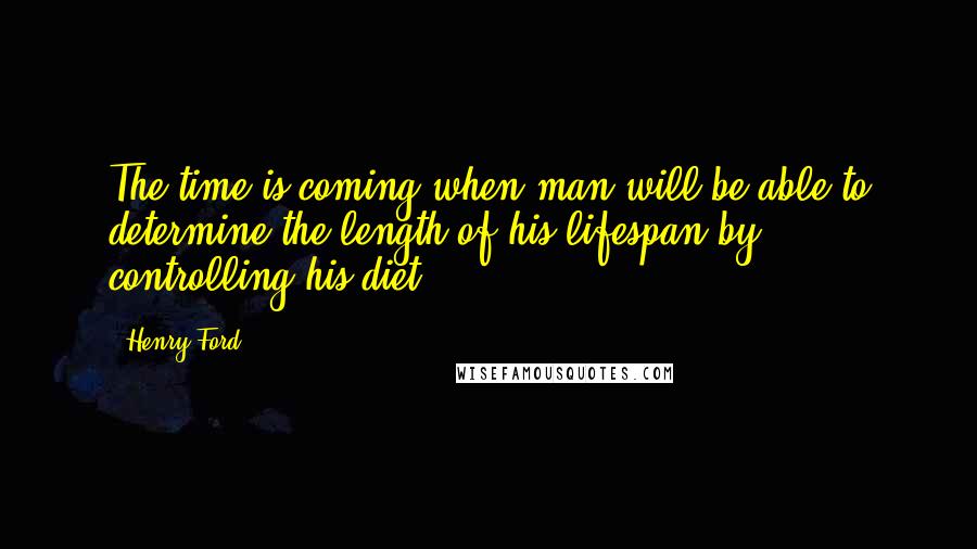 Henry Ford Quotes: The time is coming when man will be able to determine the length of his lifespan by controlling his diet.