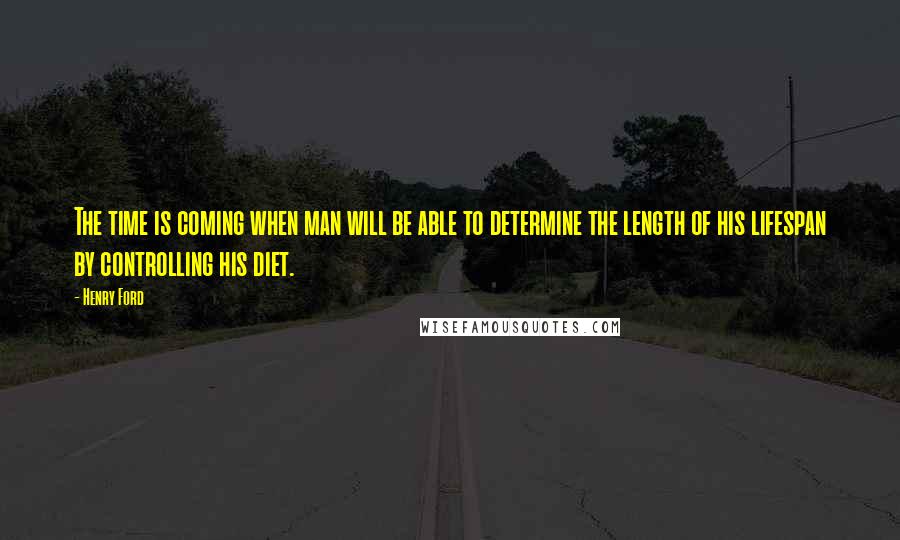 Henry Ford Quotes: The time is coming when man will be able to determine the length of his lifespan by controlling his diet.