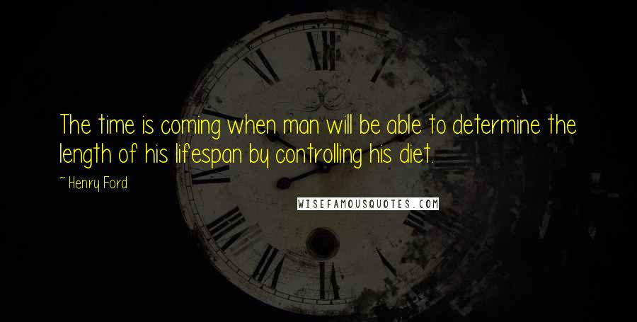 Henry Ford Quotes: The time is coming when man will be able to determine the length of his lifespan by controlling his diet.