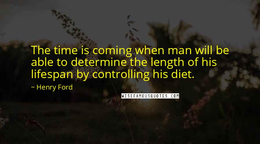 Henry Ford Quotes: The time is coming when man will be able to determine the length of his lifespan by controlling his diet.