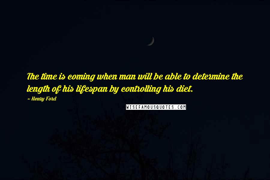 Henry Ford Quotes: The time is coming when man will be able to determine the length of his lifespan by controlling his diet.