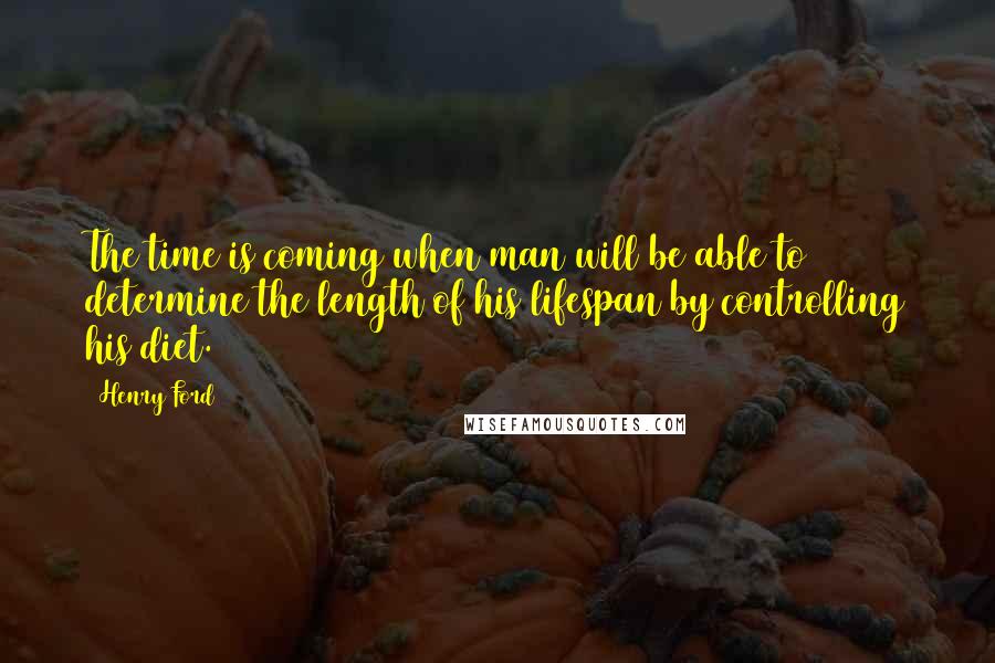 Henry Ford Quotes: The time is coming when man will be able to determine the length of his lifespan by controlling his diet.