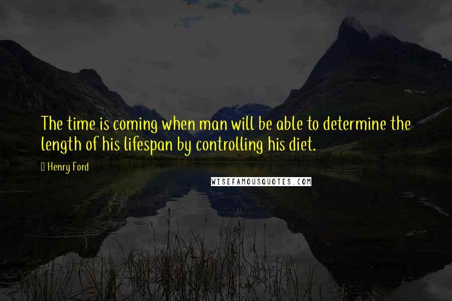Henry Ford Quotes: The time is coming when man will be able to determine the length of his lifespan by controlling his diet.