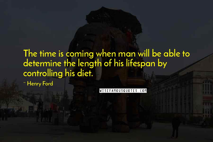 Henry Ford Quotes: The time is coming when man will be able to determine the length of his lifespan by controlling his diet.