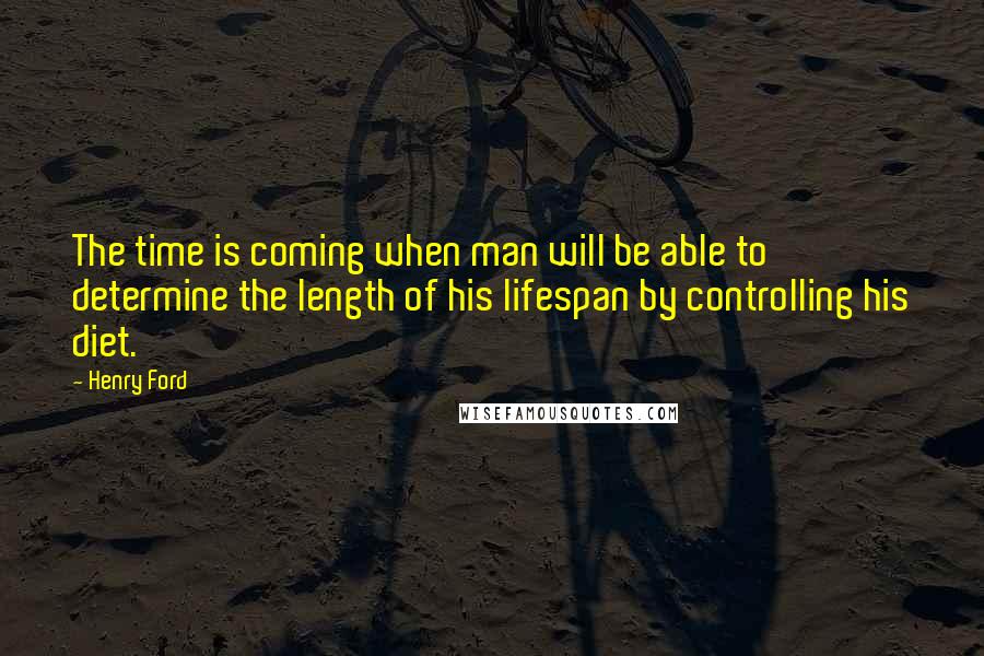 Henry Ford Quotes: The time is coming when man will be able to determine the length of his lifespan by controlling his diet.