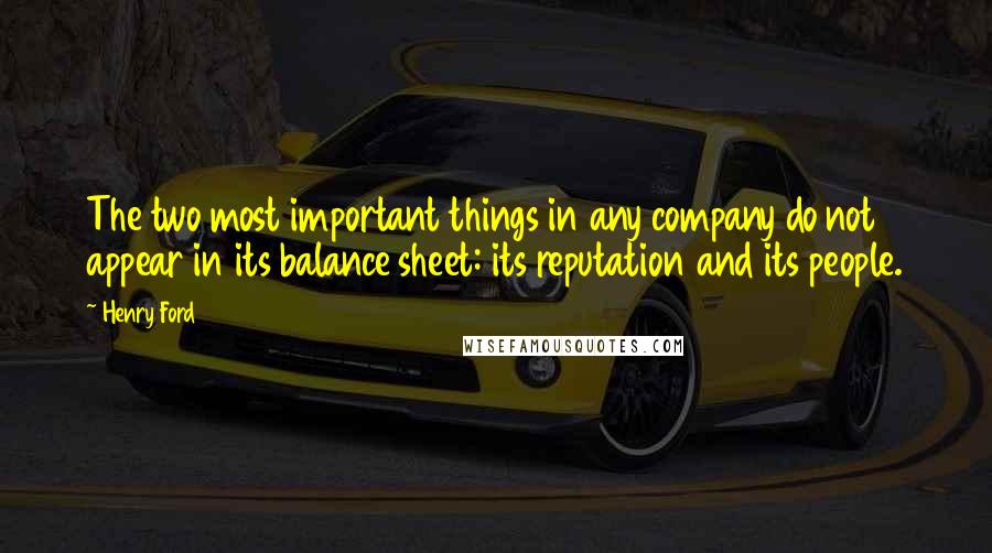 Henry Ford Quotes: The two most important things in any company do not appear in its balance sheet: its reputation and its people.