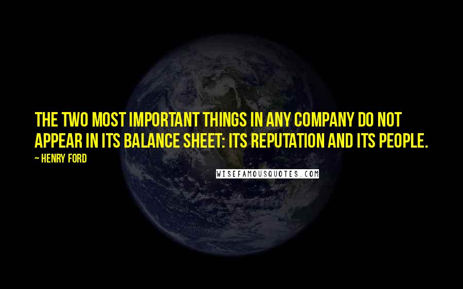 Henry Ford Quotes: The two most important things in any company do not appear in its balance sheet: its reputation and its people.