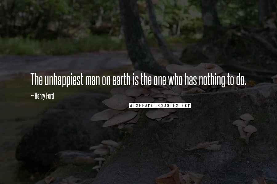 Henry Ford Quotes: The unhappiest man on earth is the one who has nothing to do.